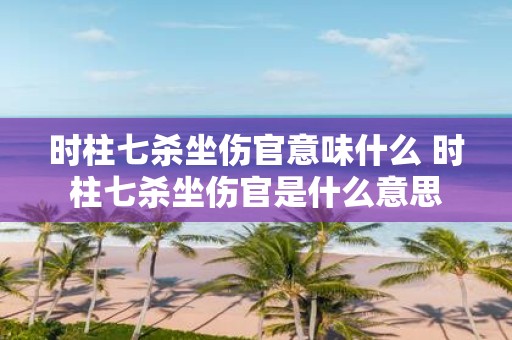 时柱七杀坐伤官意味什么 时柱七杀坐伤官是什么意思 时柱七杀坐伤官意味什么 时柱七杀坐伤官是什么意思