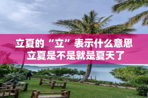 立夏的“立”表示什么意思 立夏是不是就是夏天了
