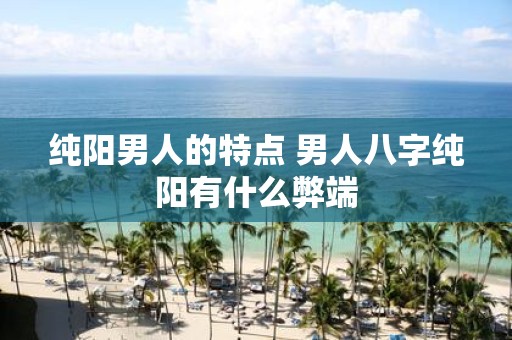 纯阳男人的特点 男人八字纯阳有什么弊端