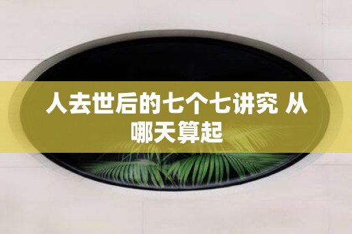 人去世后的七个七讲究 从哪天算起