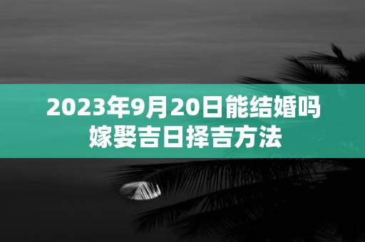 2025年9月20日能结婚吗 嫁娶吉日择吉方法