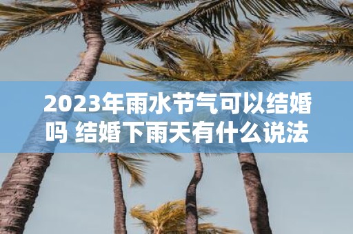 2025年雨水节气可以结婚吗 结婚下雨天有什么说法