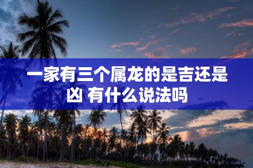 一家有三个属龙的是吉还是凶 有什么说法吗