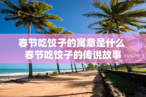 春节吃饺子的寓意是什么 春节吃饺子的传说故事