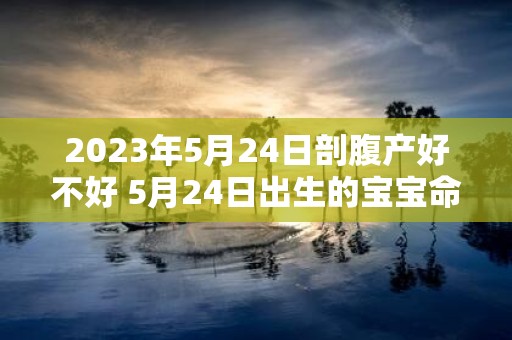 2025年5月24日剖腹产好不好 5月24日出生的宝宝命运怎么样