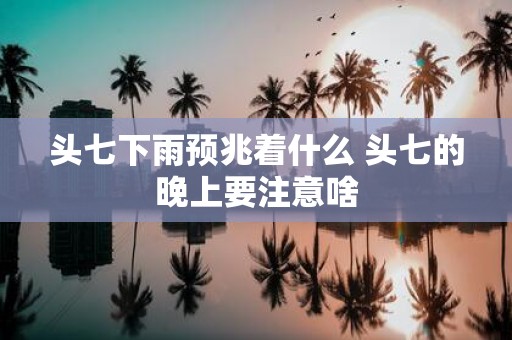 头七下雨预兆着什么 头七的晚上要注意啥