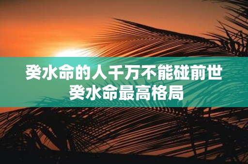 癸水命的人千万不能碰前世 癸水命最高格局