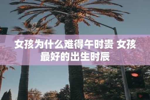 女孩为什么难得午时贵 女孩最好的出生时辰