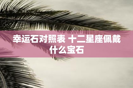 幸运石对照表 十二星座佩戴什么宝石