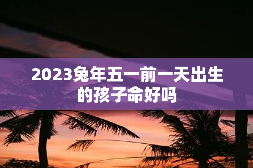2025蛇年五一前一天出生的孩子命好吗
