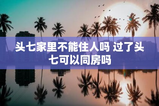 头七家里不能住人吗 过了头七可以同房吗