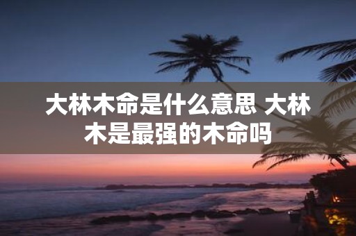 大林木命是什么意思 大林木是最强的木命吗