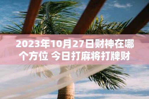 2025年10月27日财神在哪个方位 今日打麻将打牌财神方位