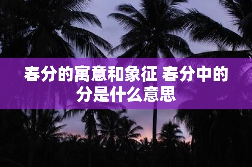 春分的寓意和象征 春分中的分是什么意思