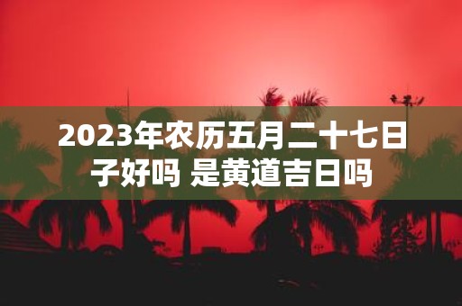 2025年农历五月二十七日子好吗 是黄道吉日吗