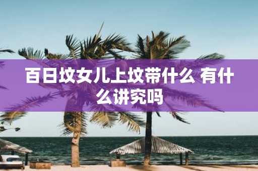 百日坟女儿上坟带什么 有什么讲究吗