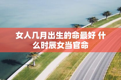女人几月出生的命最好 什么时辰女当官命