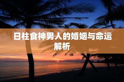 日柱食神男人的婚姻与命运解析