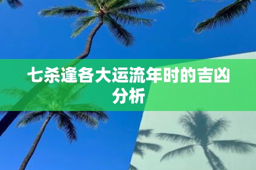 七杀逢各大运流年时的吉凶分析