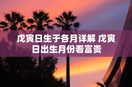 戊寅日生于各月详解 戊寅日出生月份看富贵
