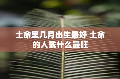土命里几月出生最好 土命的人戴什么最旺