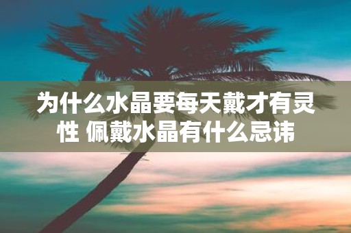 为什么水晶要每天戴才有灵性 佩戴水晶有什么忌讳