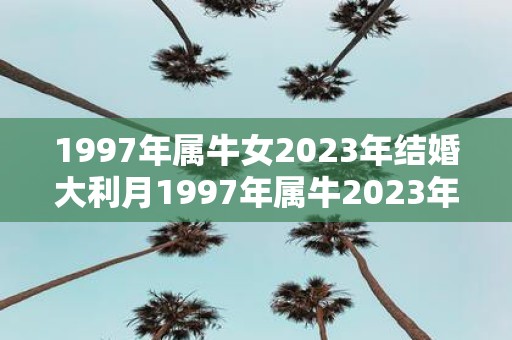 1997年属牛女2025年结婚大利月1997年属牛2025年运势