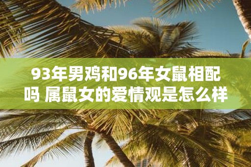 93年男鸡和96年女鼠相配吗 属鼠女的爱情观是怎么样的