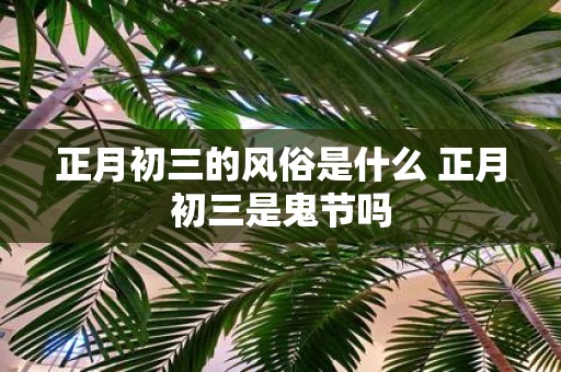 正月初三的风俗是什么 正月初三是鬼节吗