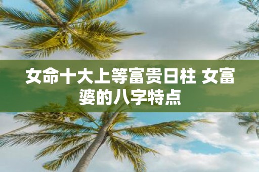 女命十大上等富贵日柱 女富婆的八字特点