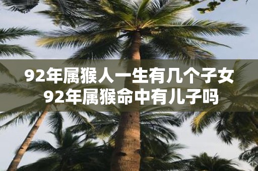92年属猴人一生有几个子女 92年属猴命中有儿子吗