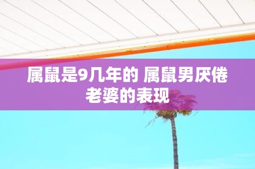 属鼠是9几年的 属鼠男厌倦老婆的表现