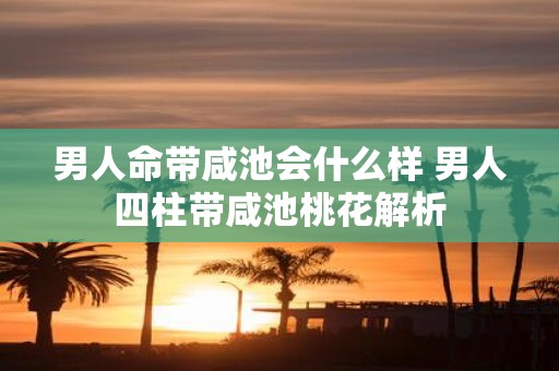 男人命带咸池会什么样 男人四柱带咸池桃花解析