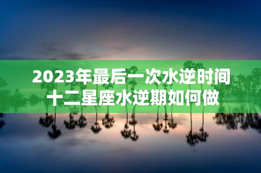 2025年最后一次水逆时间 十二星座水逆期如何做