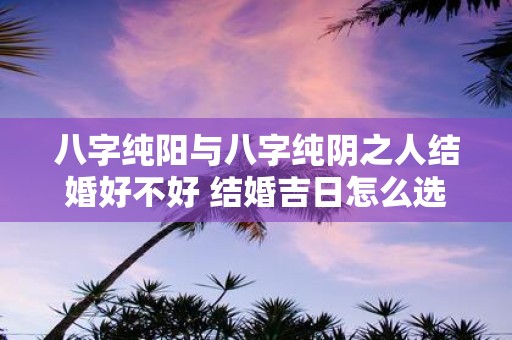 八字纯阳与八字纯阴之人结婚好不好 结婚吉日怎么选