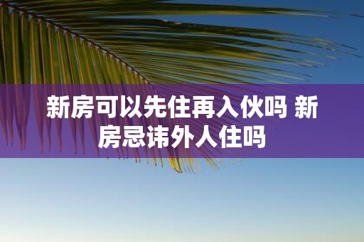 新房可以先住再入伙吗 新房忌讳外人住吗
