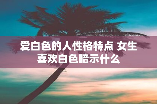 爱白色的人性格特点 女生喜欢白色暗示什么