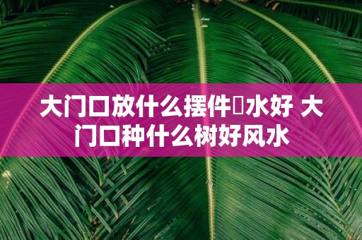 大门口放什么摆件風水好 大门口种什么树好风水
