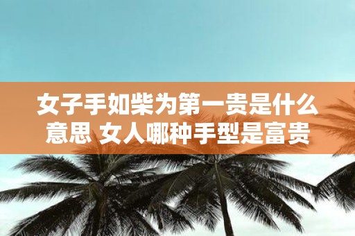 女子手如柴为第一贵是什么意思 女人哪种手型是富贵命