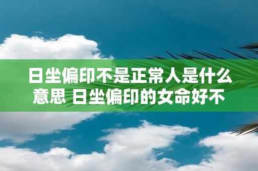 日坐偏印不是正常人是什么意思 日坐偏印的女命好不好