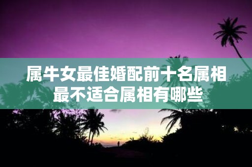 属牛女最佳婚配前十名属相 最不适合属相有哪些