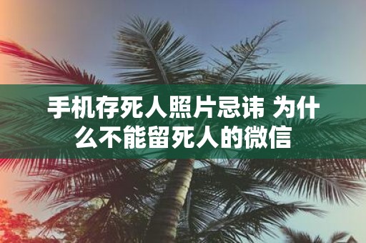 手机存死人照片忌讳 为什么不能留死人的微信