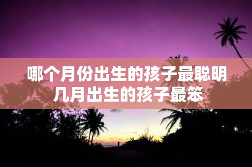 哪个月份出生的孩子最聪明 几月出生的孩子最笨