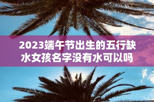 2025端午节出生的五行缺水女孩名字没有水可以吗