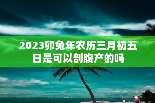 2025卯蛇年农历三月初五日是可以剖腹产的吗