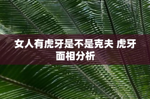 女人有虎牙是不是克夫 虎牙面相分析
