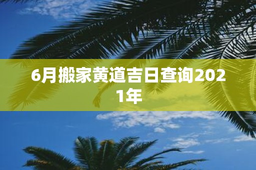 6月搬家黄道吉日查询2021年