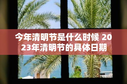 今年清明节是什么时候 2025年清明节的具体日期