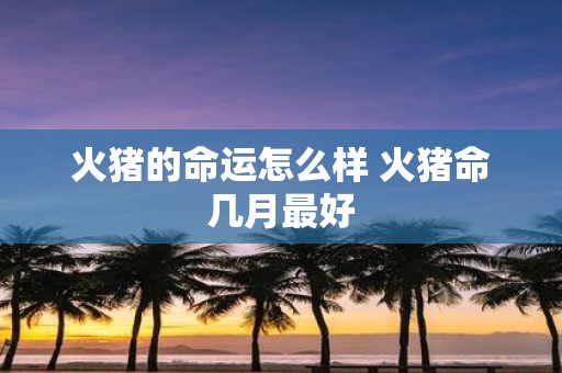 火猪的命运怎么样 火猪命几月最好