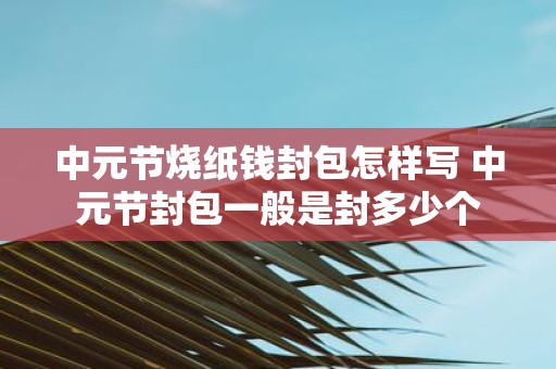 中元节烧纸钱封包怎样写 中元节封包一般是封多少个